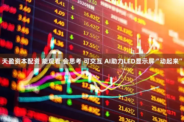 天盈资本配资 能观看 会思考 可交互 AI助力LED显示屏“动起来”