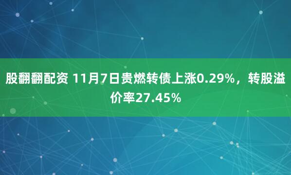 股翻翻配资 11月7日贵燃转债上涨0.29%，转股溢价率27.45%