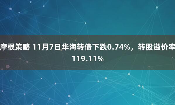 摩根策略 11月7日华海转债下跌0.74%，转股溢价率119.11%