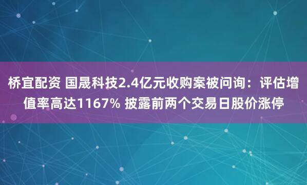 桥宜配资 国晟科技2.4亿元收购案被问询：评估增值率高达1167% 披露前两个交易日股价涨停
