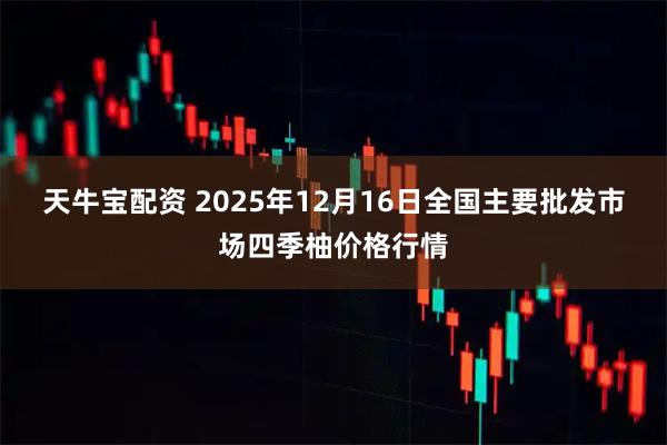 天牛宝配资 2025年12月16日全国主要批发市场四季柚价格行情
