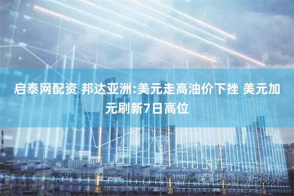 启泰网配资 邦达亚洲:美元走高油价下挫 美元加元刷新7日高位