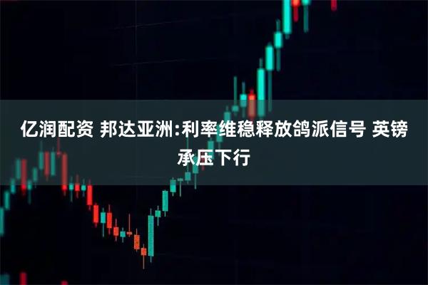 亿润配资 邦达亚洲:利率维稳释放鸽派信号 英镑承压下行