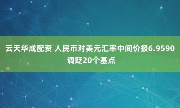 云天华成配资 人民币对美元汇率中间价报6.9590 调贬20个基点