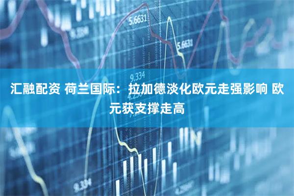 汇融配资 荷兰国际：拉加德淡化欧元走强影响 欧元获支撑走高