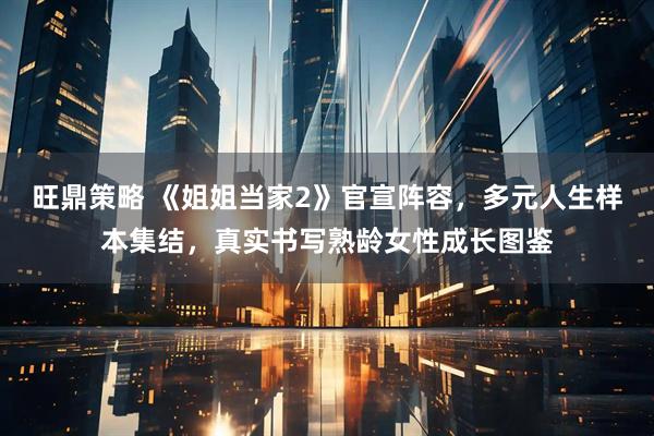 旺鼎策略 《姐姐当家2》官宣阵容,多元人生样本集结,真实书写熟龄女性成长图鉴